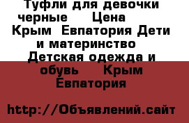 Туфли для девочки черные.  › Цена ­ 500 - Крым, Евпатория Дети и материнство » Детская одежда и обувь   . Крым,Евпатория